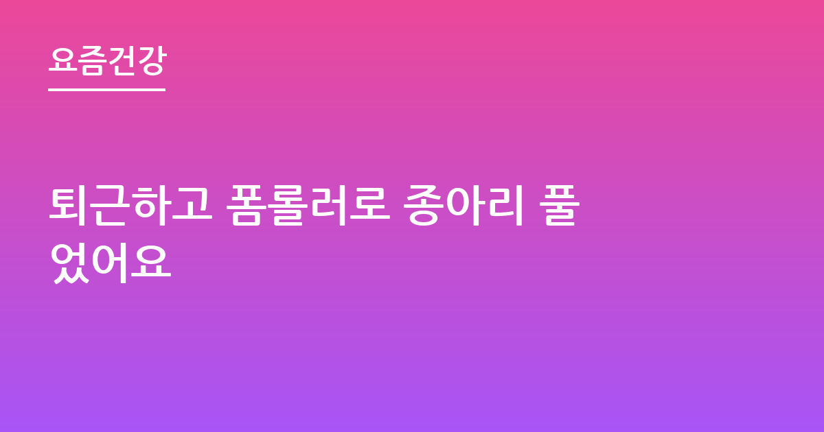 퇴근하고 폼롤러로 종아리 풀었어요