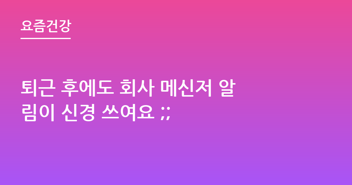 퇴근 후에도 회사 메신저 알림이 신경 쓰여요 ;;