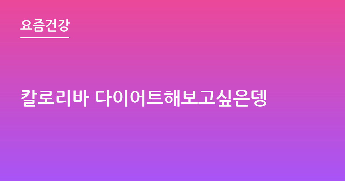 칼로리바 다이어트해보고싶은뎅