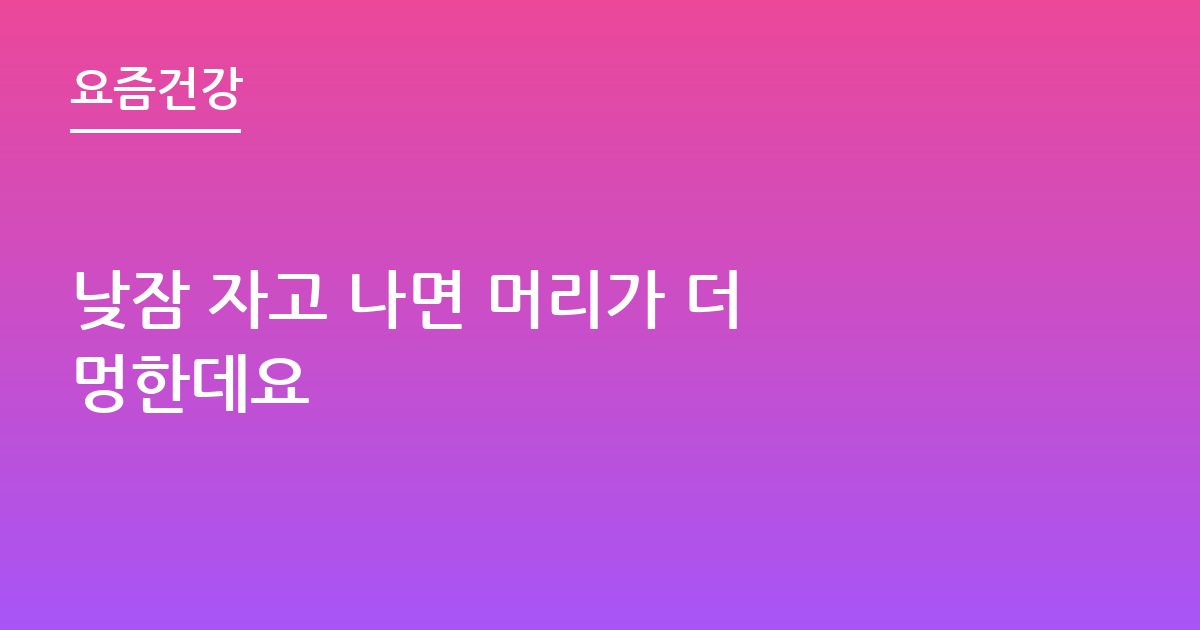 낮잠 자고 나면 머리가 더 멍한데요