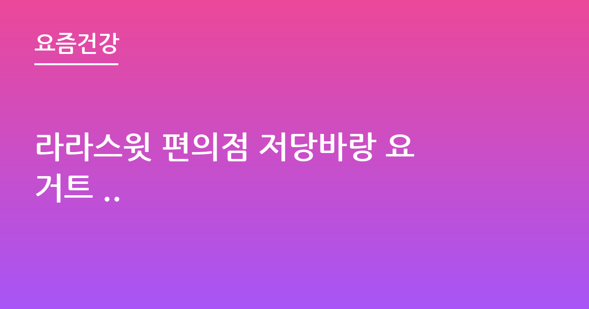 라라스윗 편의점 저당바랑 요거트 ..