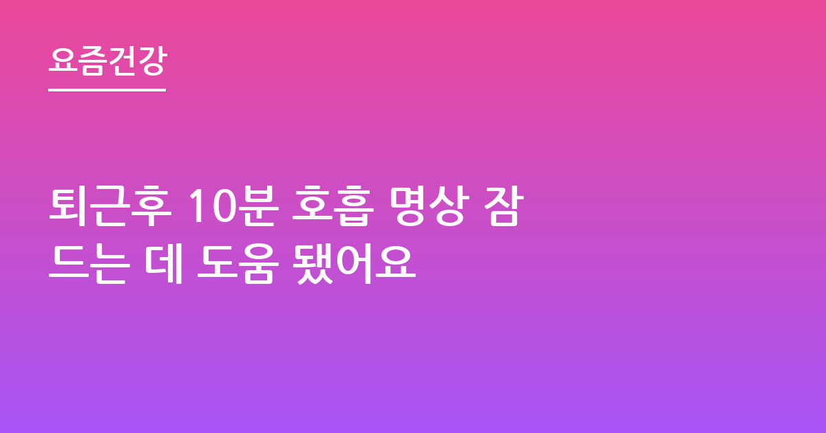 퇴근후 10분 호흡 명상 잠드는 데 도움 됐어요