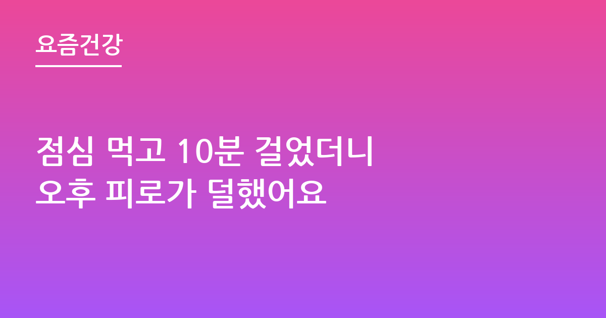 점심 먹고 10분 걸었더니 오후 피로가 덜했어요
