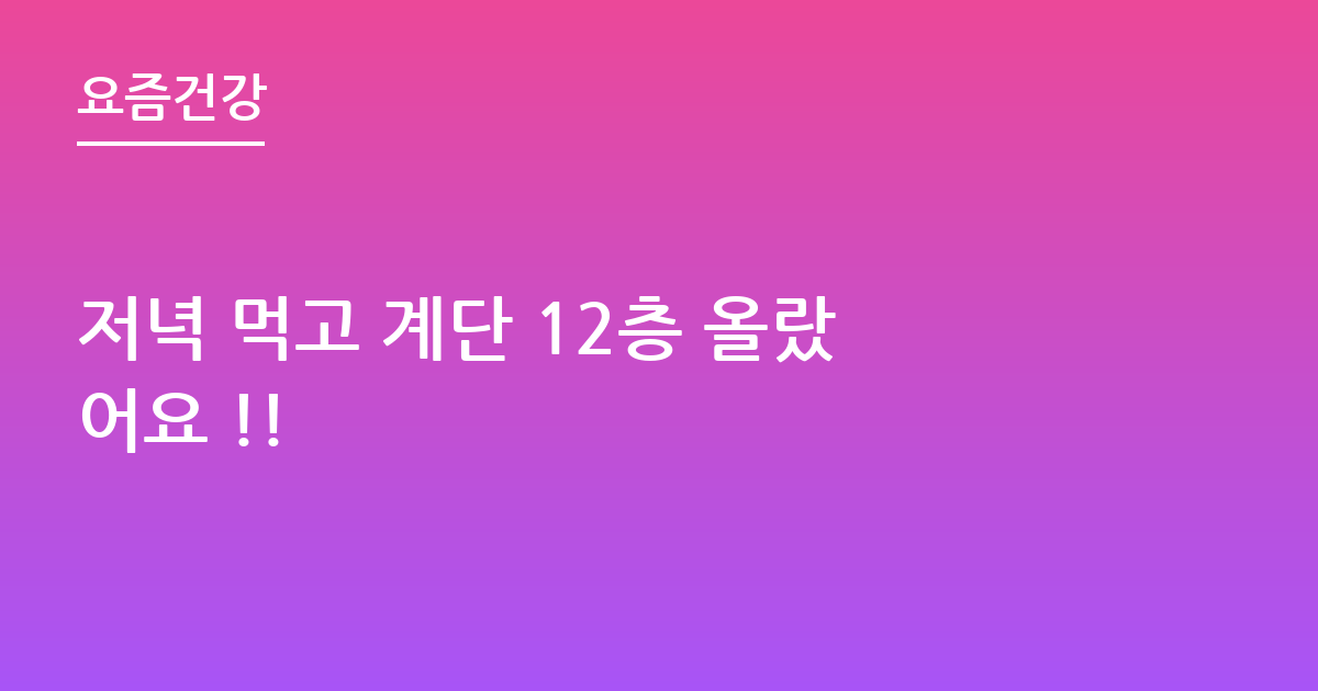 저녁 먹고 계단 12층 올랐어요 !!