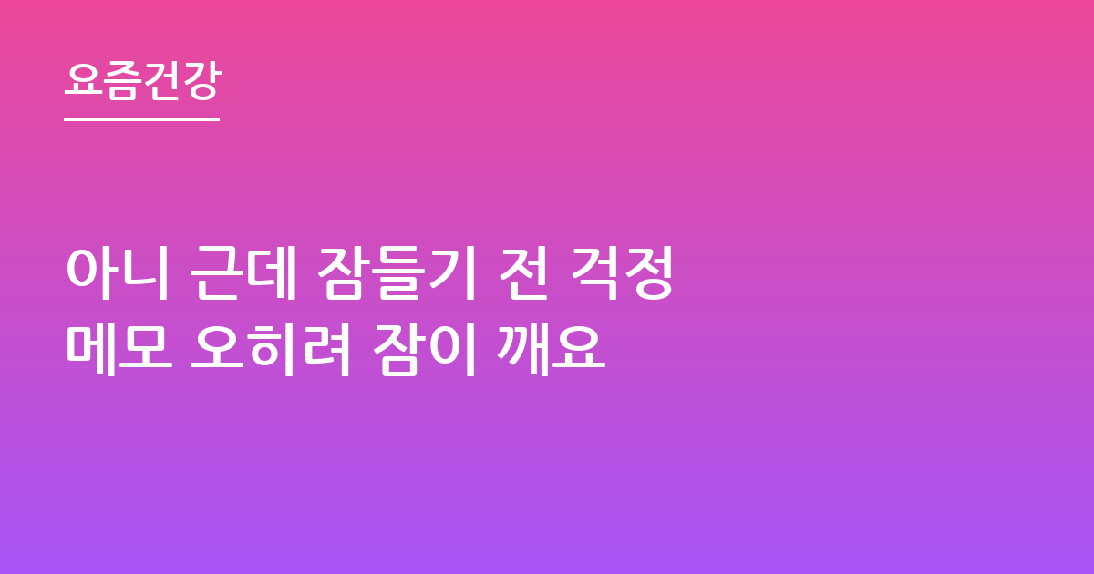 아니 근데 잠들기 전 걱정 메모 오히려 잠이 깨요