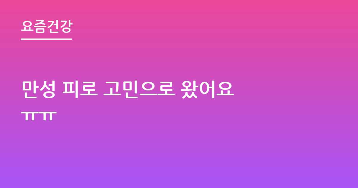만성 피로 고민으로 왔어요 ㅠㅠ