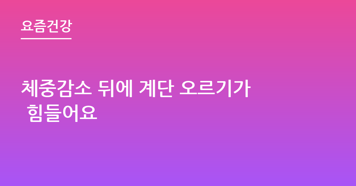 체중감소 뒤에 계단 오르기가 힘들어요