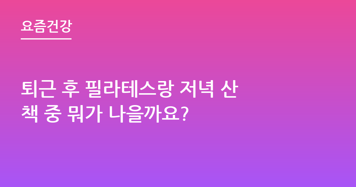 퇴근 후 필라테스랑 저녁 산책 중 뭐가 나을까요?