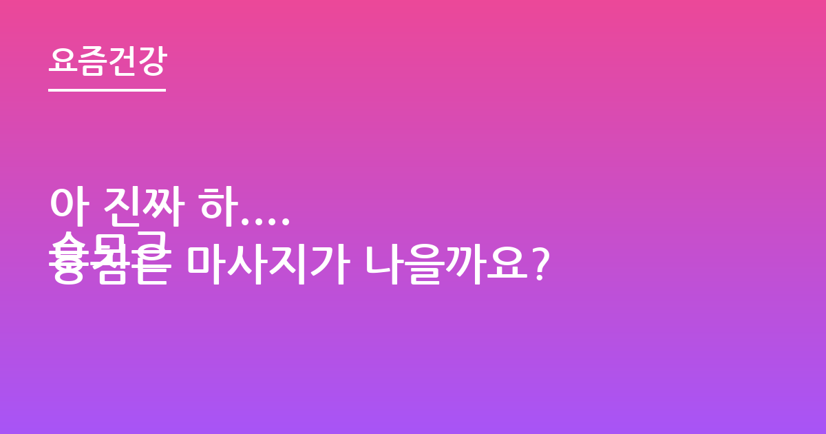아 진짜 하....
승모근 뭉침은 마사지가 나을까요?