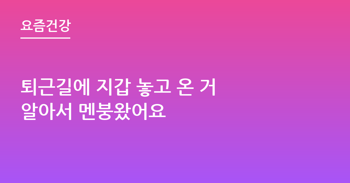 퇴근길에 지갑 놓고 온 거 알아서 멘붕왔어요