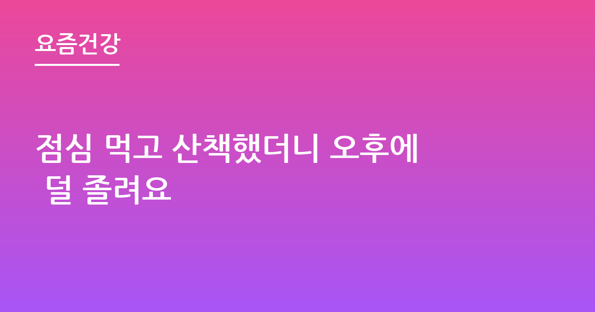 점심 먹고 산책했더니 오후에 덜 졸려요