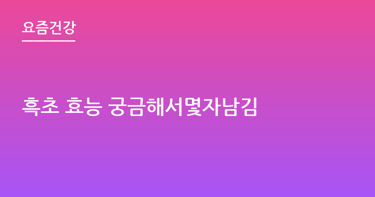 흑초 효능 궁금해서몇자남김