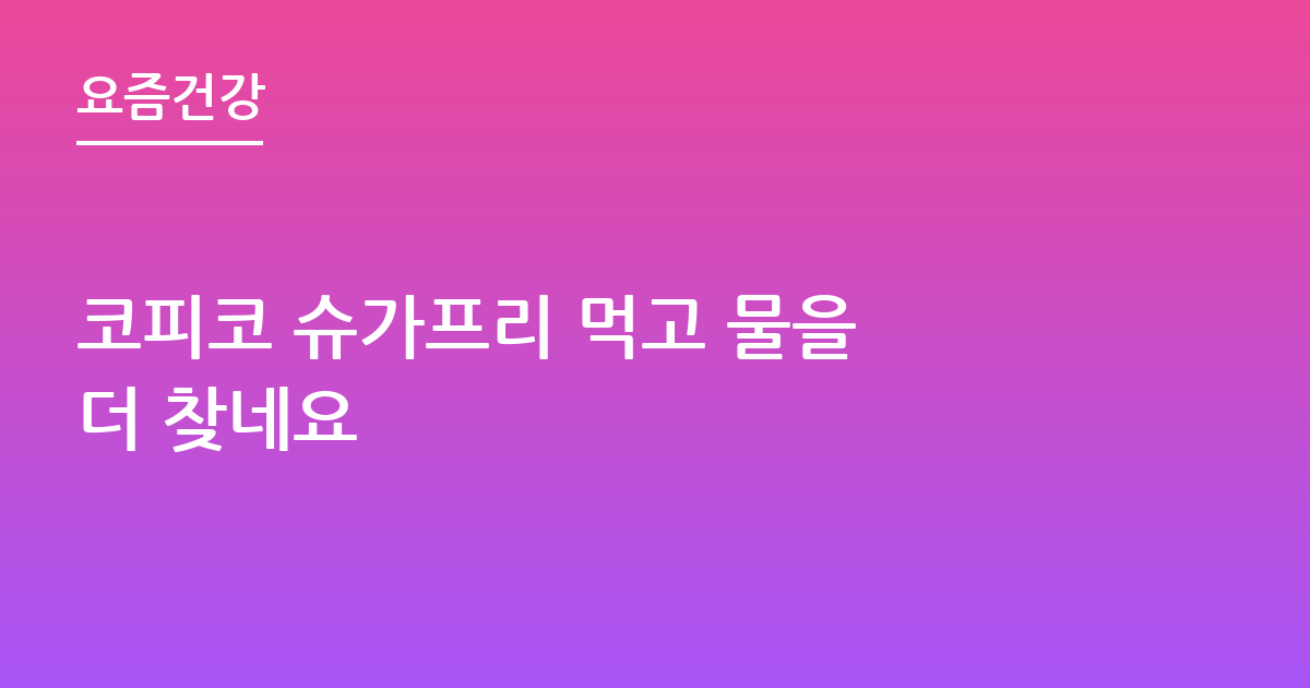 코피코 슈가프리 먹고 물을 더 찾네요