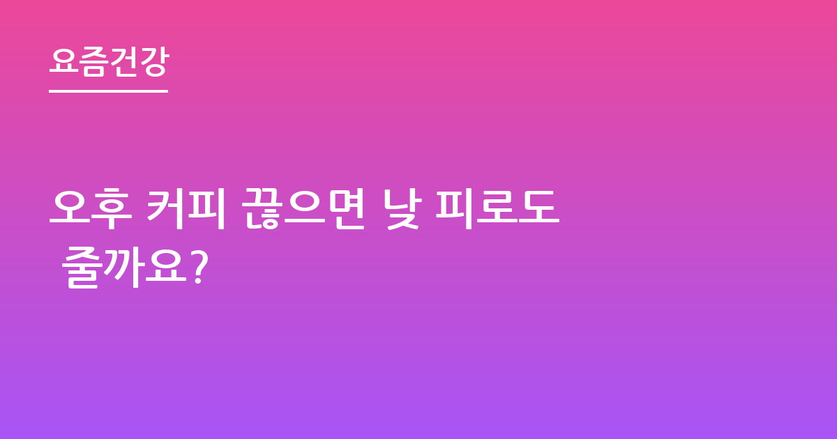 오후 커피 끊으면 낮 피로도 줄까요?