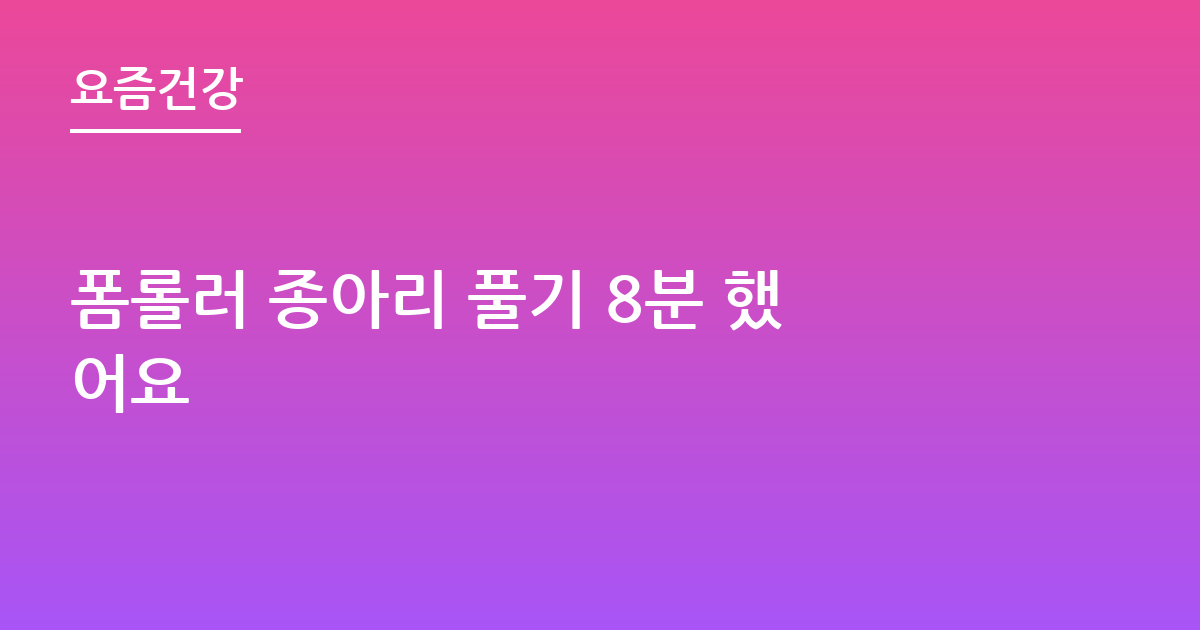 폼롤러 종아리 풀기 8분 했어요