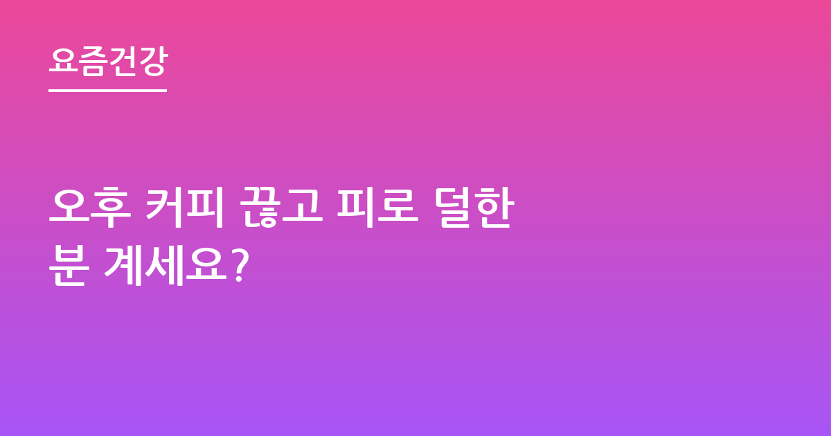 오후 커피 끊고 피로 덜한 분 계세요?