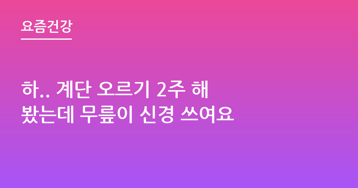 하.. 계단 오르기 2주 해봤는데 무릎이 신경 쓰여요