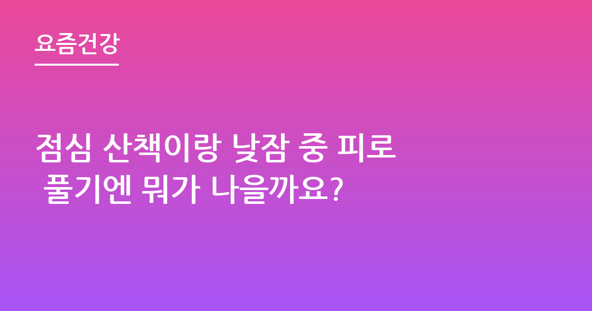 점심 산책이랑 낮잠 중 피로 풀기엔 뭐가 나을까요?