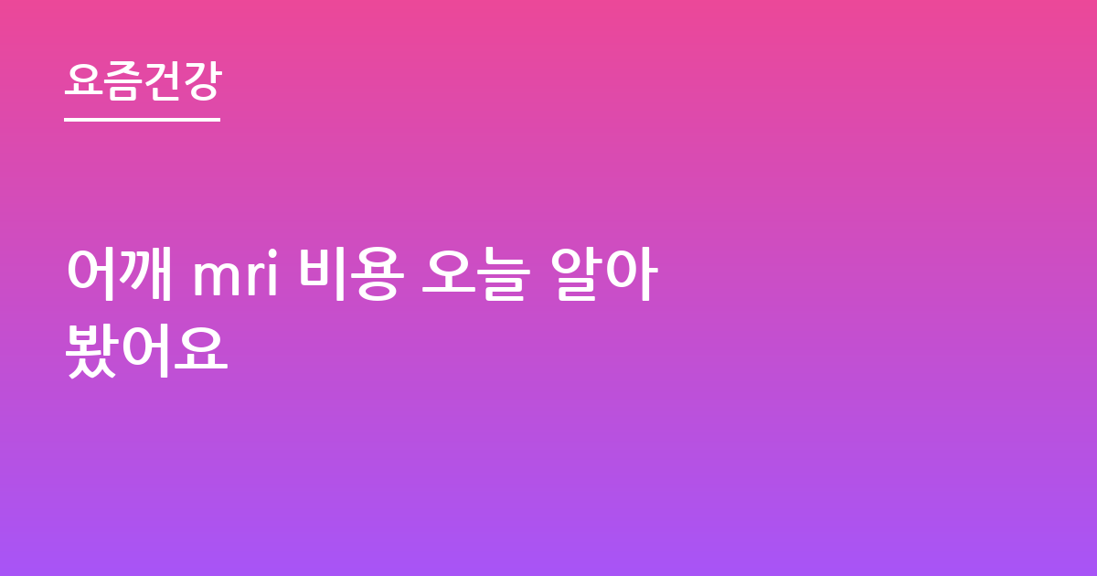 어깨 mri 비용 오늘 알아봤어요