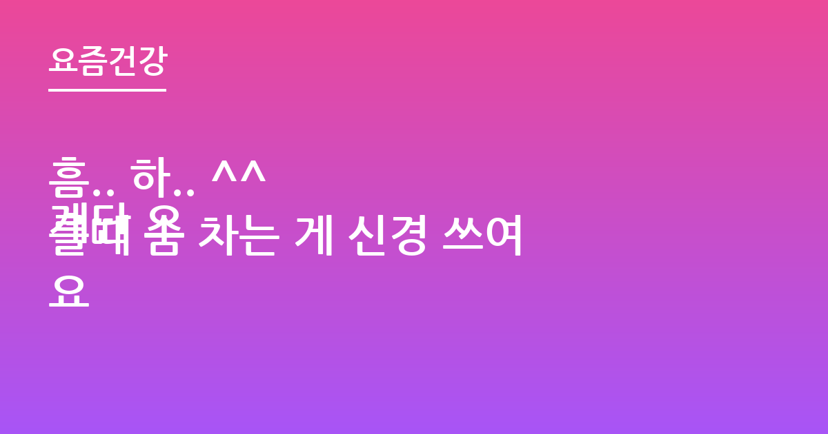 흠.. 하.. ^^
계단 오를때 숨 차는 게 신경 쓰여요