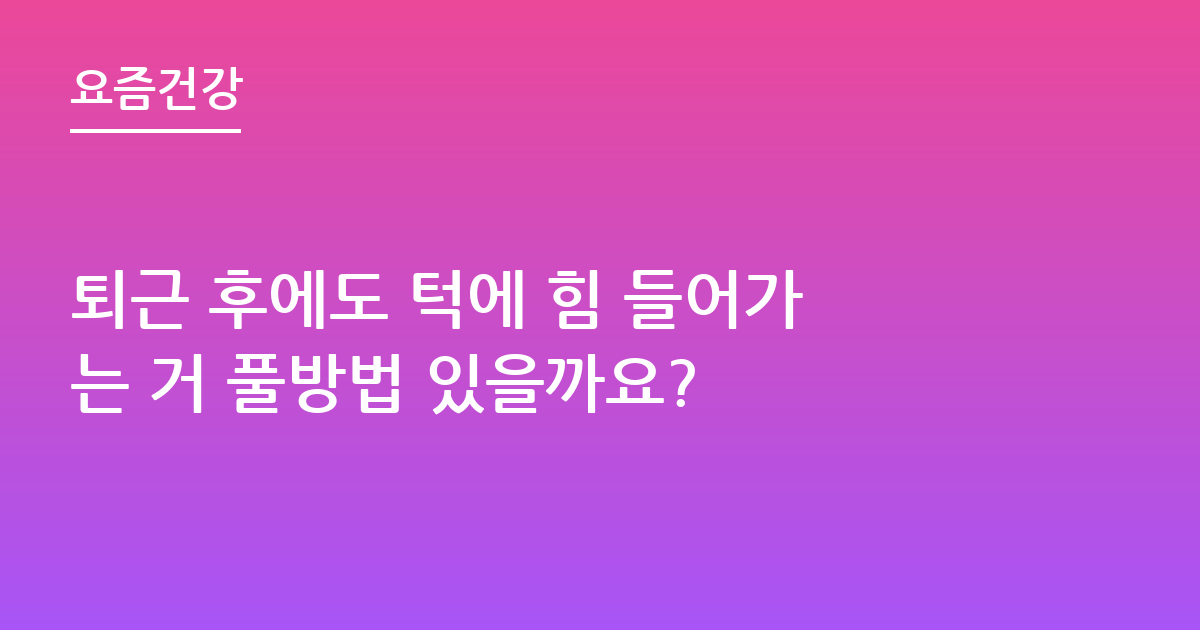 퇴근 후에도 턱에 힘 들어가는 거 풀방법 있을까요?