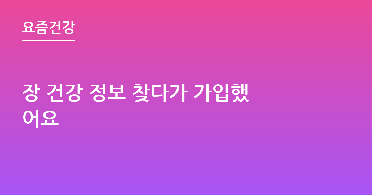 장 건강 정보 찾다가 가입했어요
