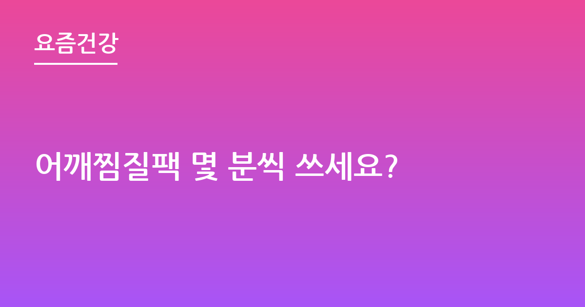 어깨찜질팩 몇 분씩 쓰세요?