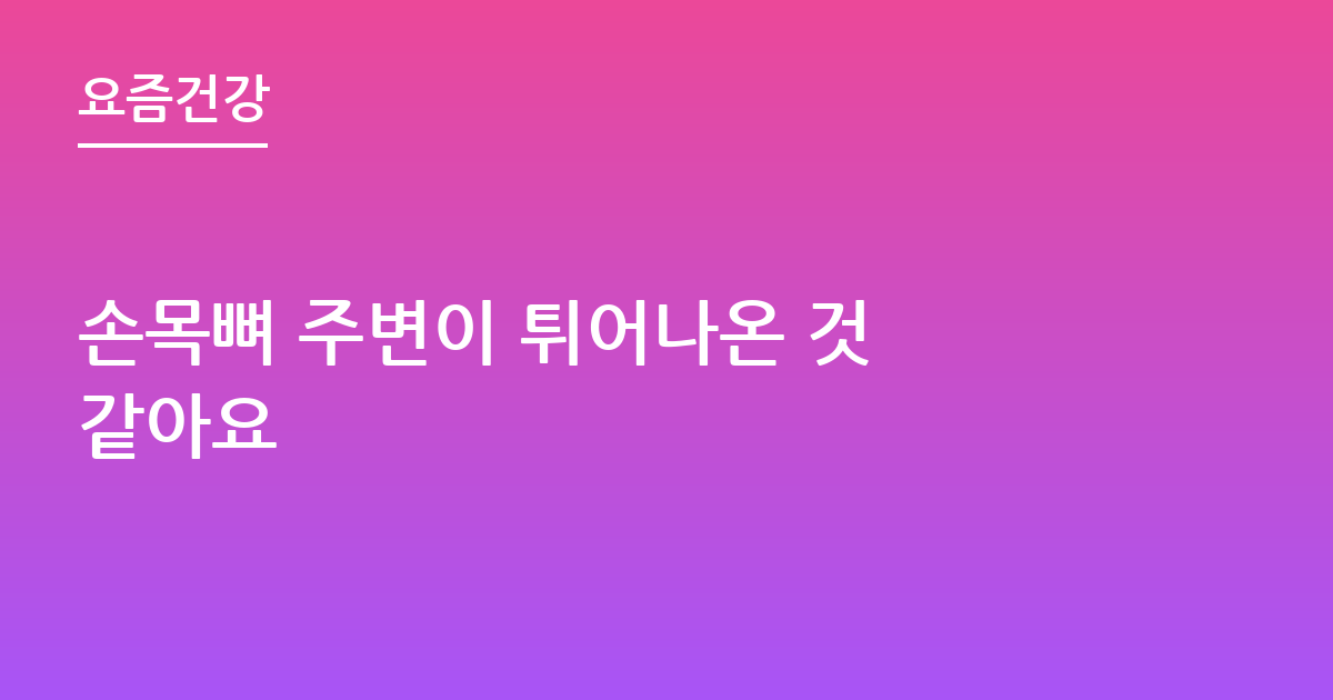 손목뼈 주변이 튀어나온 것 같아요