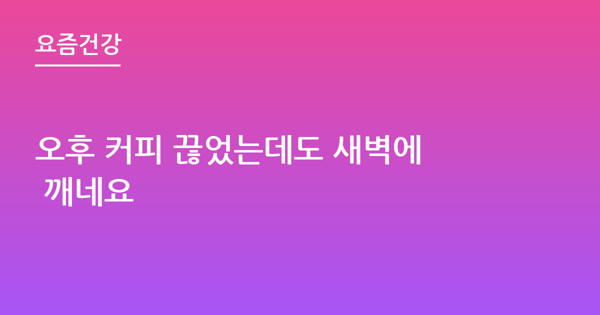 오후 커피 끊었는데도 새벽에 깨네요