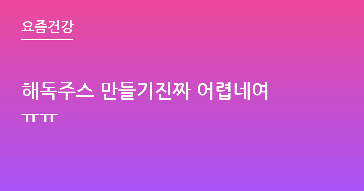해독주스 만들기진짜 어렵네여ㅠㅠ