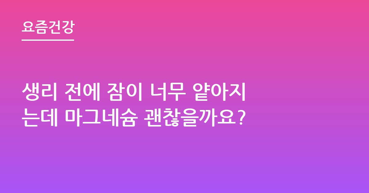생리 전에 잠이 너무 얕아지는데 마그네슘 괜찮을까요?