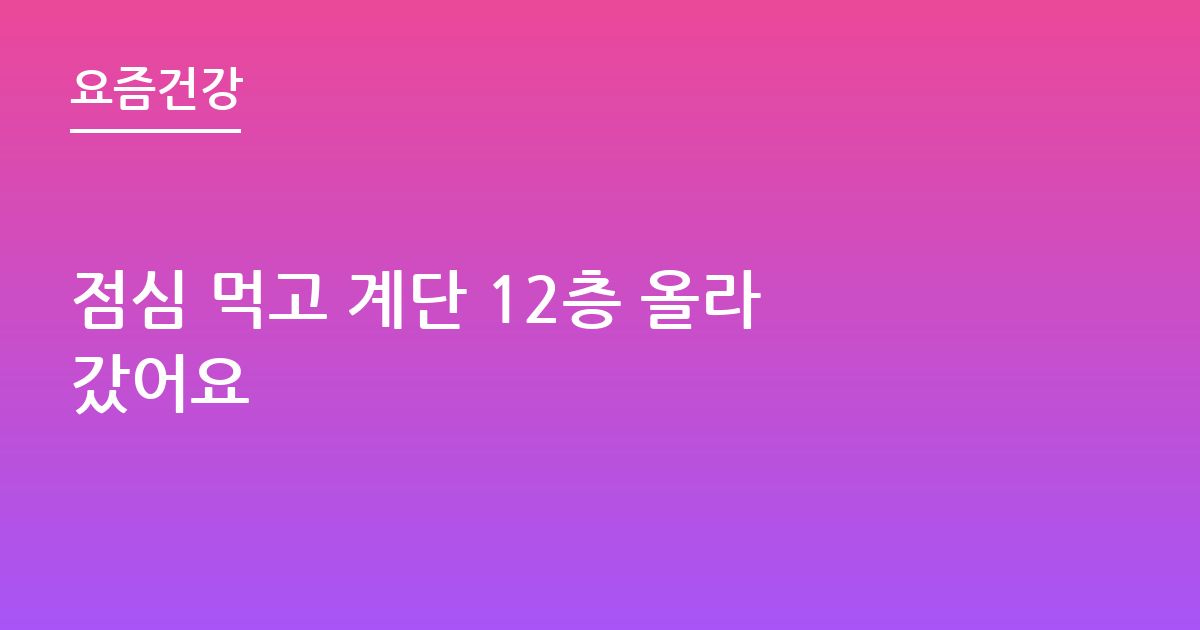 점심 먹고 계단 12층 올라갔어요