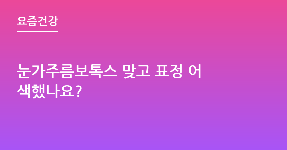 눈가주름보톡스 맞고 표정 어색했나요?