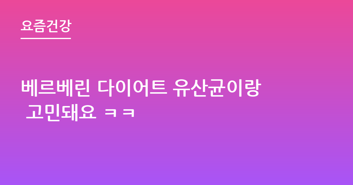 베르베린 다이어트 유산균이랑 고민돼요 ㅋㅋ