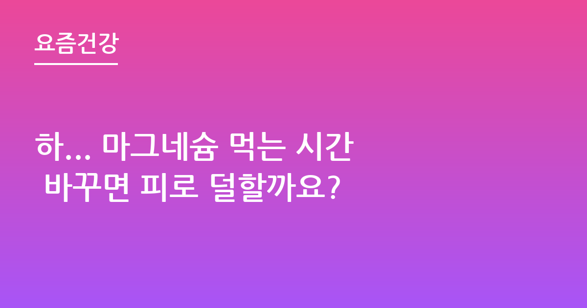 하... 마그네슘 먹는 시간 바꾸면 피로 덜할까요?