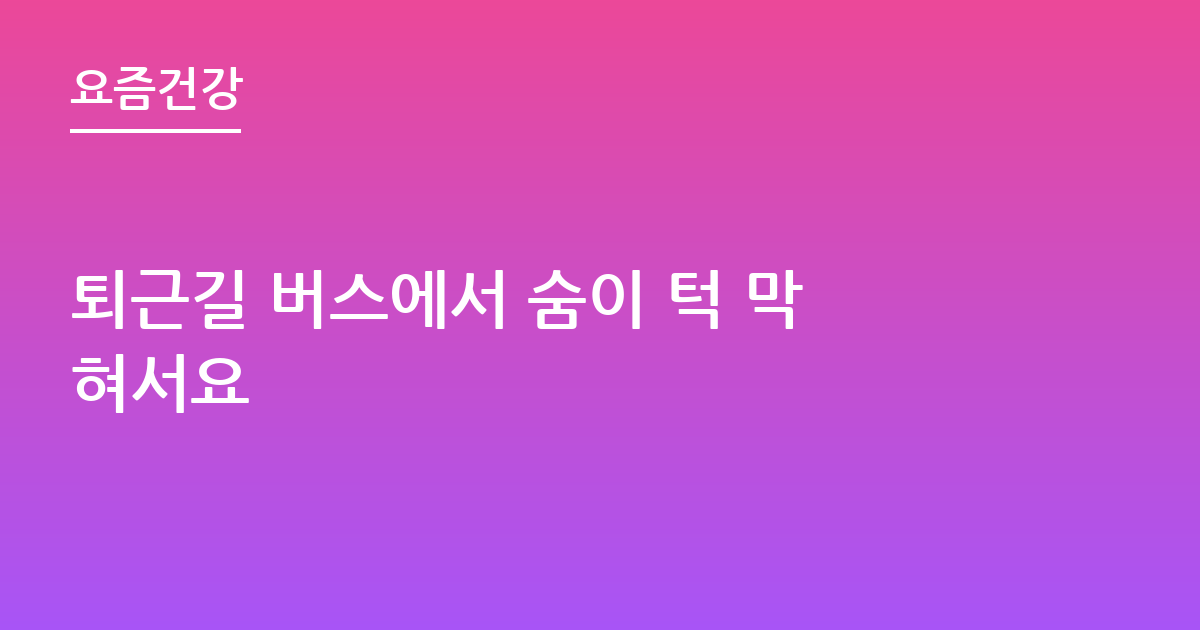 퇴근길 버스에서 숨이 턱 막혀서요