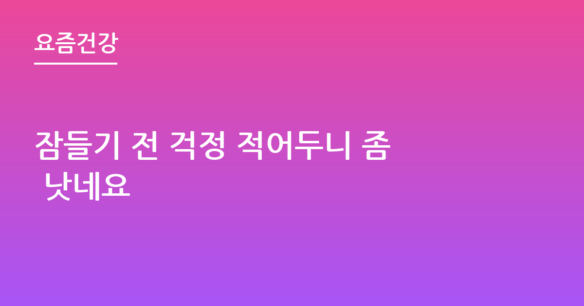 잠들기 전 걱정 적어두니 좀 낫네요