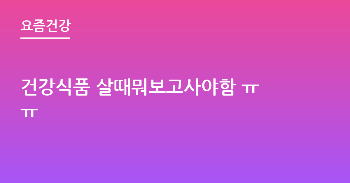 건강식품 살때뭐보고사야함 ㅠㅠ