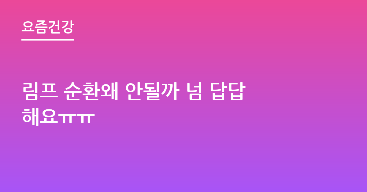 림프 순환왜 안될까 넘 답답해요ㅠㅠ