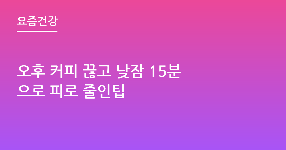 오후 커피 끊고 낮잠 15분으로 피로 줄인팁