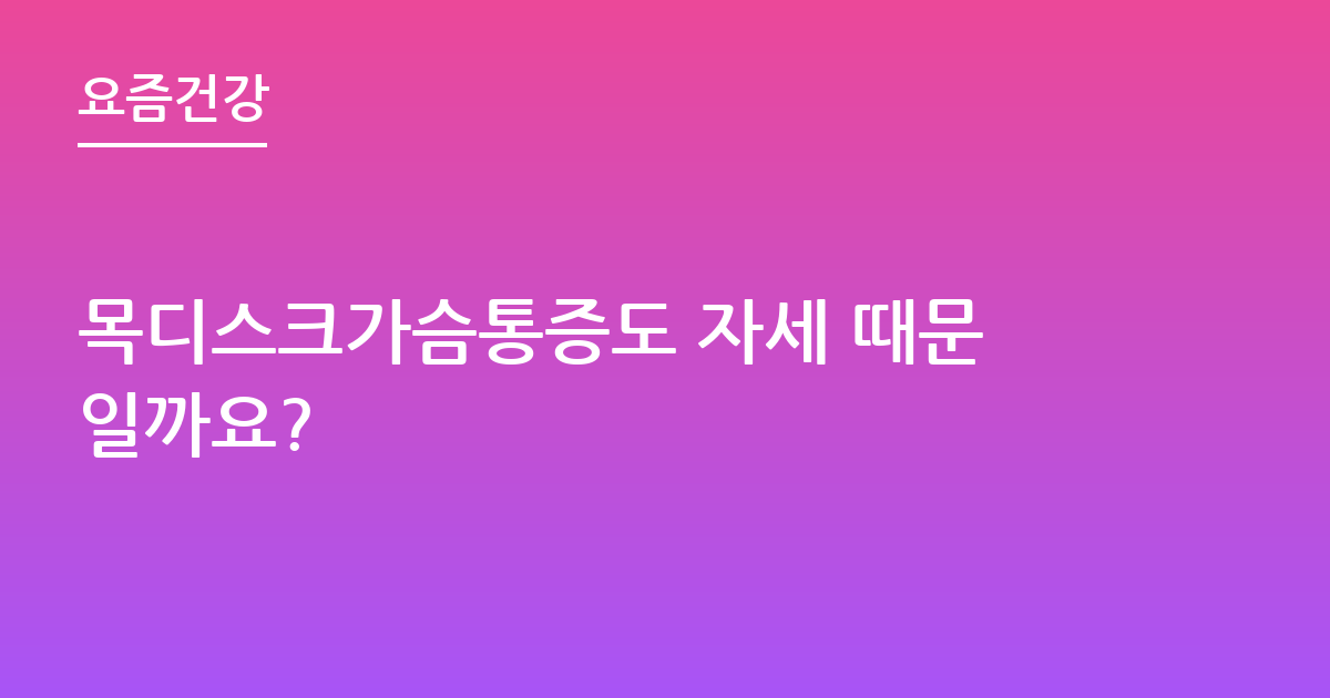 목디스크가슴통증도 자세 때문일까요?