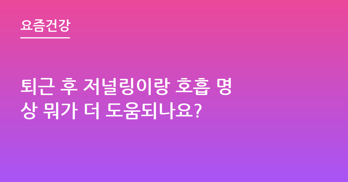 퇴근 후 저널링이랑 호흡 명상 뭐가 더 도움되나요?