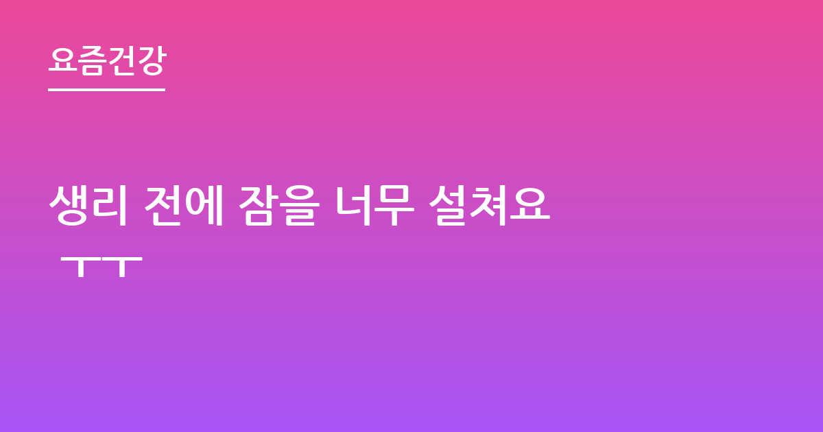 생리 전에 잠을 너무 설쳐요 ㅜㅜ