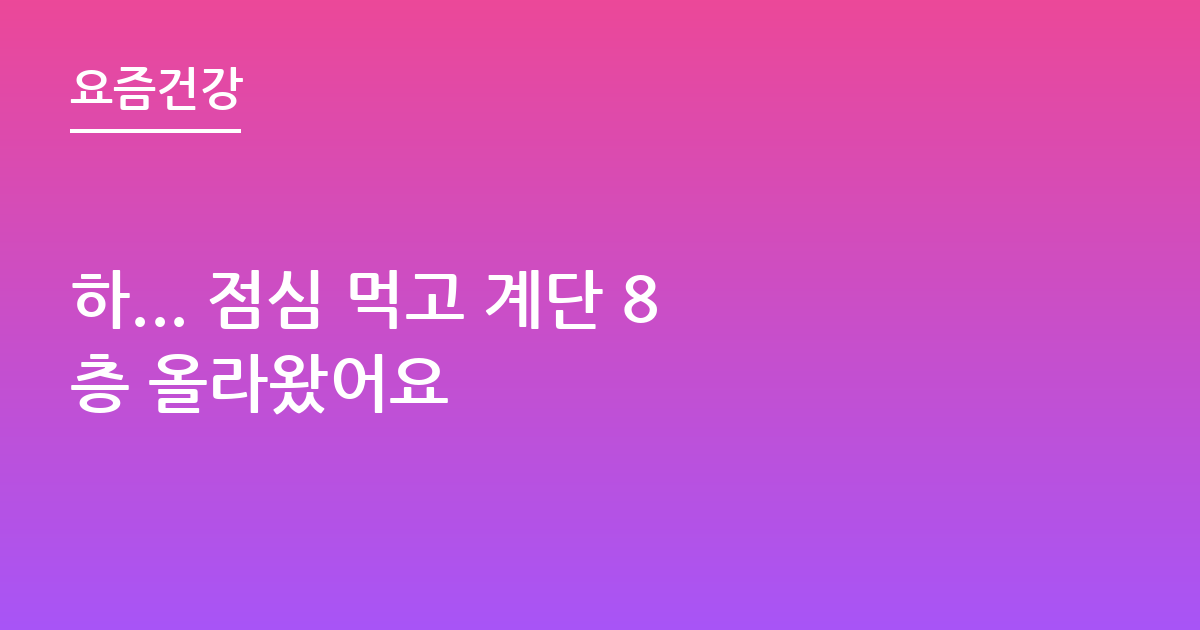하... 점심 먹고 계단 8층 올라왔어요