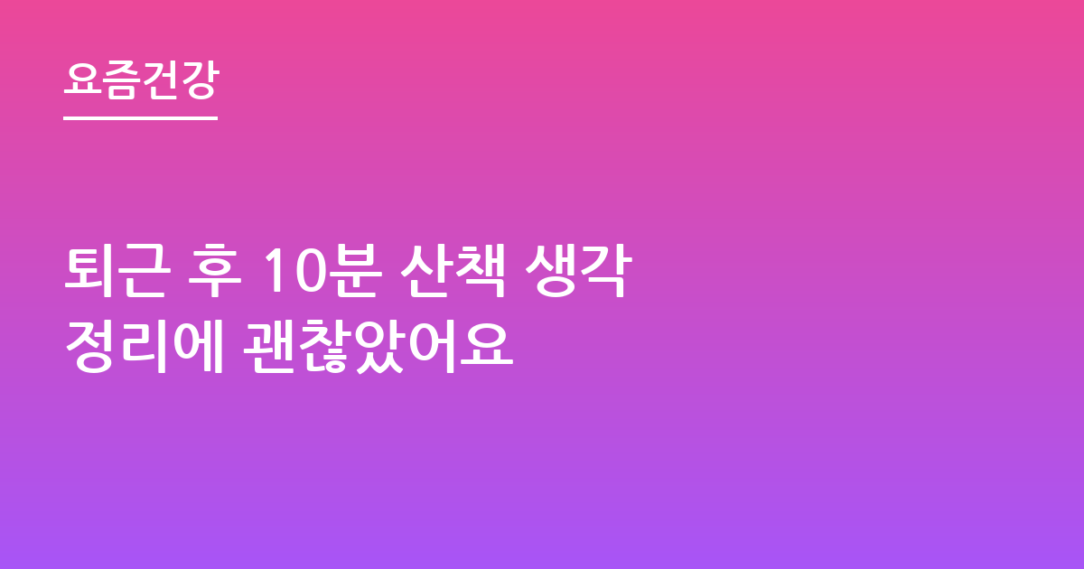 퇴근 후 10분 산책 생각 정리에 괜찮았어요