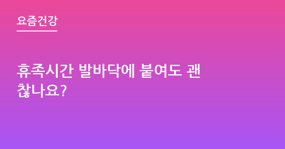 휴족시간 발바닥에 붙여도 괜찮나요?