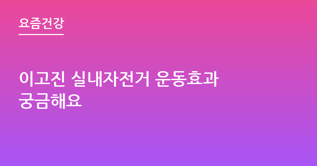 이고진 실내자전거 운동효과 궁금해요