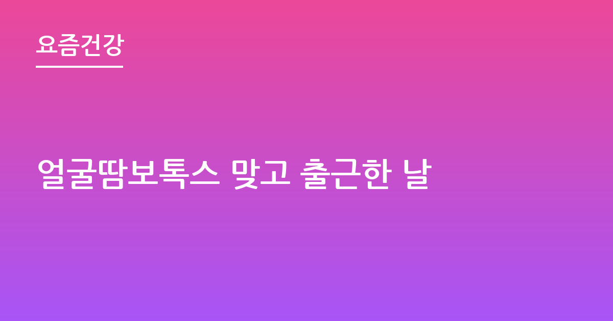 얼굴땀보톡스 맞고 출근한 날