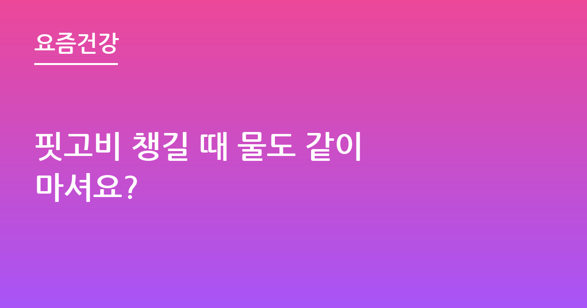 핏고비 챙길 때 물도 같이 마셔요?