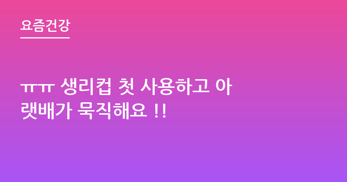ㅠㅠ 생리컵 첫 사용하고 아랫배가 묵직해요 !!
